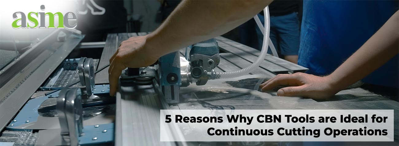 5 Reasons Why CBN Tools are Ideal for Continuous Cutting Operations